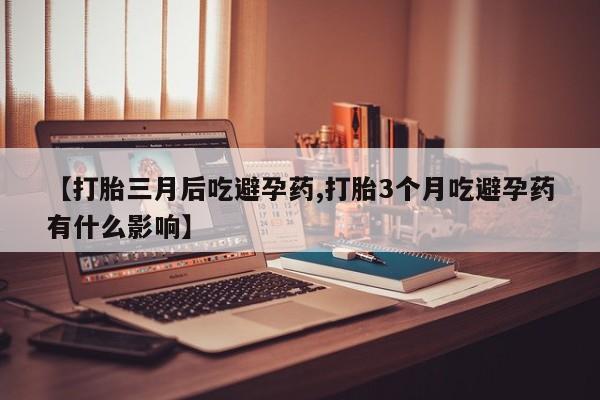 购买米非司酮片打胎药微信【打胎三月后吃避孕药,打胎3个月吃避孕药有什么影响】