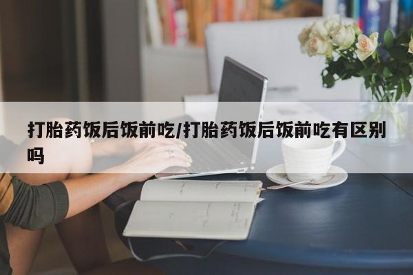 购买米非司酮片打胎药微信打胎药饭后饭前吃/打胎药饭后饭前吃有区别吗