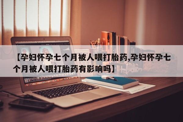 购买米非司酮片打胎药微信【孕妇怀孕七个月被人喂打胎药,孕妇怀孕七个月被人喂打胎药有影响吗】