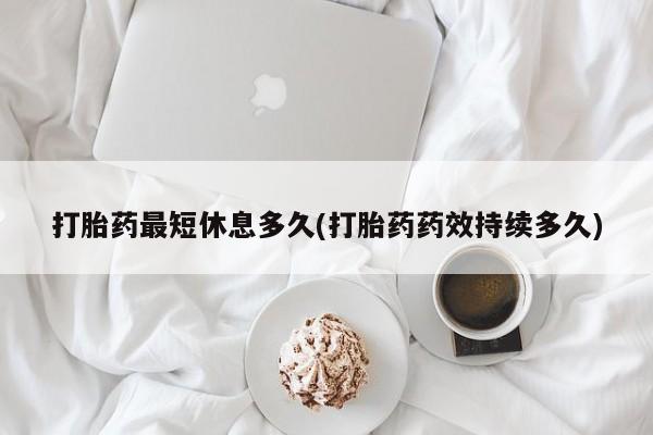 购买米非司酮片打胎药微信打胎药最短休息多久(打胎药药效持续多久)