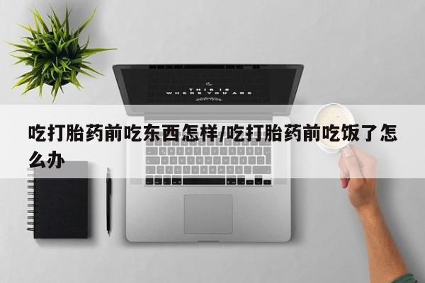 购买米非司酮片打胎药微信吃打胎药前吃东西怎样/吃打胎药前吃饭了怎么办