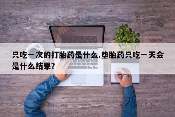 购买米非司酮片打胎药微信只吃一次的打胎药是什么.堕胎药只吃一天会是什么结果？