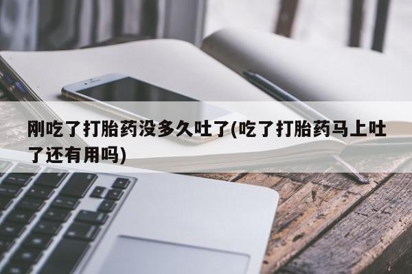 购买米非司酮片打胎药微信刚吃了打胎药没多久吐了(吃了打胎药马上吐了还有用吗)