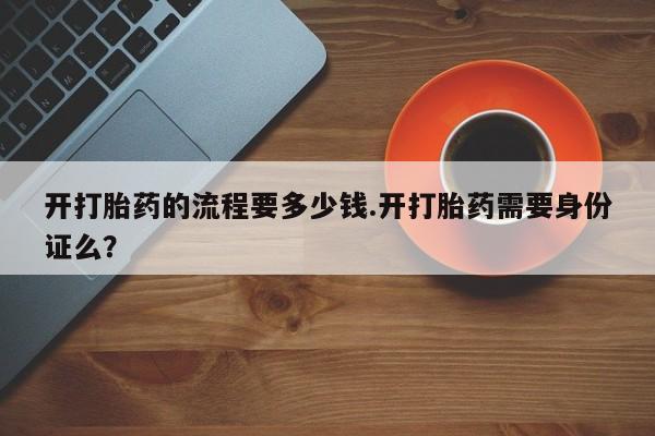 购买米非司酮片打胎药微信开打胎药的流程要多少钱.开打胎药需要身份证么？