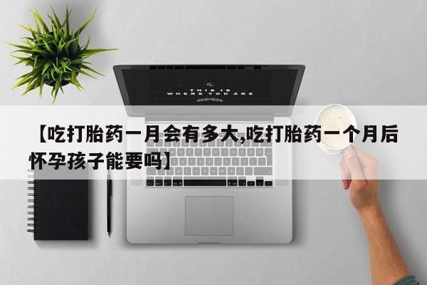 购买米非司酮片打胎药微信【吃打胎药一月会有多大,吃打胎药一个月后怀孕孩子能要吗】