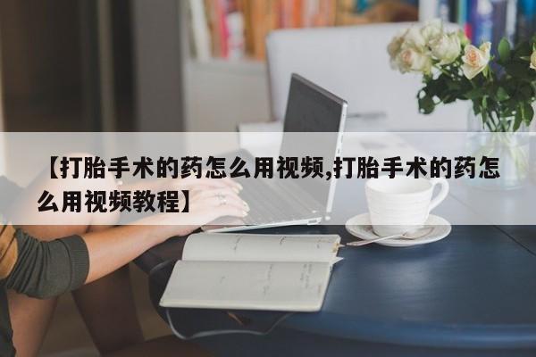购买米非司酮片打胎药微信【打胎手术的药怎么用视频,打胎手术的药怎么用视频教程】