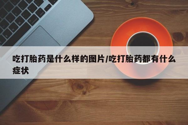 购买米非司酮片打胎药微信吃打胎药是什么样的图片/吃打胎药都有什么症状