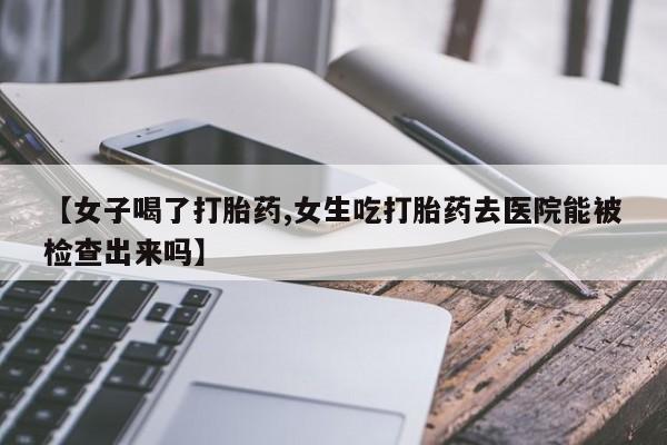 购买米非司酮片打胎药微信【女子喝了打胎药,女生吃打胎药去医院能被检查出来吗】