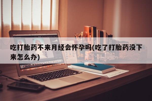 购买米非司酮片打胎药微信吃打胎药不来月经会怀孕吗(吃了打胎药没下来怎么办)