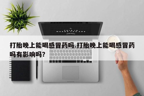 购买米非司酮片打胎药微信打胎晚上能喝感冒药吗.打胎晚上能喝感冒药吗有影响吗？