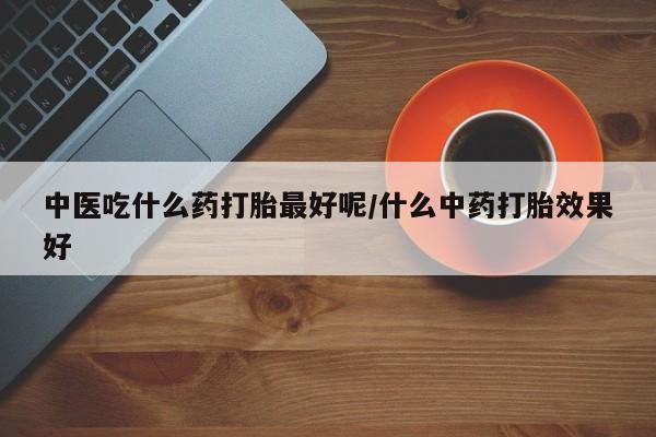 购买米非司酮片打胎药微信中医吃什么药打胎最好呢/什么中药打胎效果好