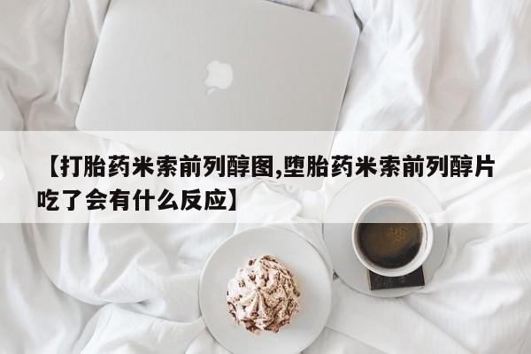 购买米非司酮片打胎药微信【打胎药米索前列醇图,堕胎药米索前列醇片吃了会有什么反应】