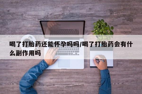 购买米非司酮片打胎药微信喝了打胎药还能怀孕吗吗/喝了打胎药会有什么副作用吗