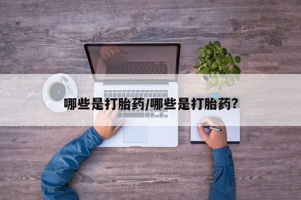 购买米非司酮片打胎药微信哪些是打胎药/哪些是打胎药?
