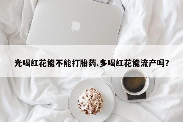 购买米非司酮片打胎药微信光喝红花能不能打胎药.多喝红花能流产吗？