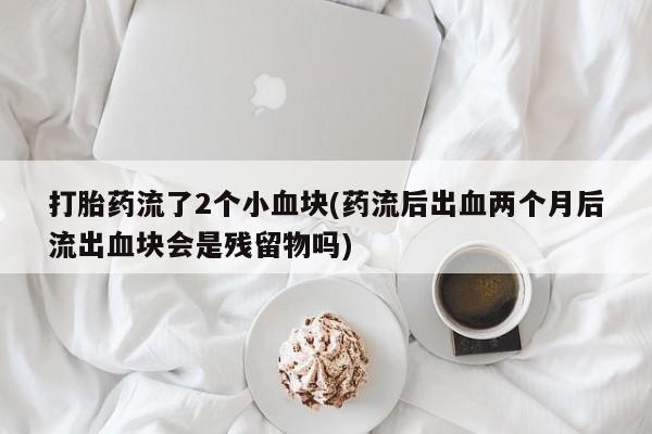 购买米非司酮片打胎药微信打胎药流了2个小血块(药流后出血两个月后流出血块会是残留物吗)