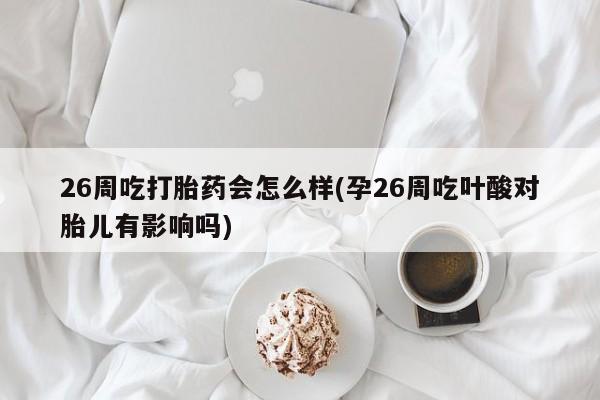 购买米非司酮片打胎药微信26周吃打胎药会怎么样(孕26周吃叶酸对胎儿有影响吗)