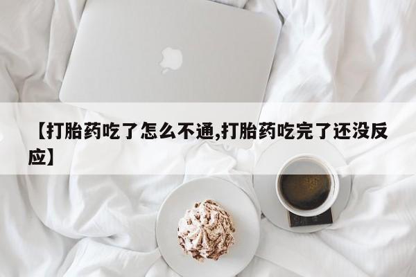 购买米非司酮片打胎药微信【打胎药吃了怎么不通,打胎药吃完了还没反应】