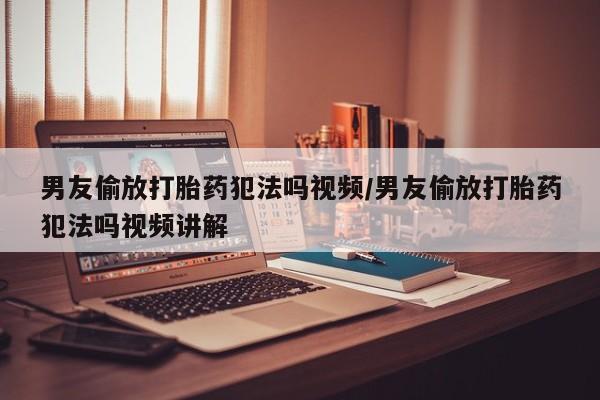 购买米非司酮片打胎药微信男友偷放打胎药犯法吗视频/男友偷放打胎药犯法吗视频讲解
