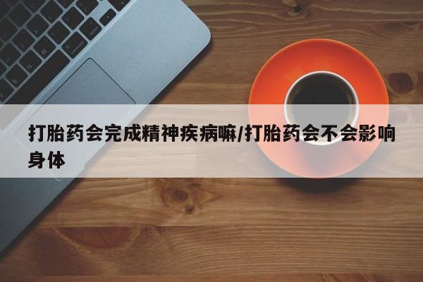 购买米非司酮片打胎药微信打胎药会完成精神疾病嘛/打胎药会不会影响身体