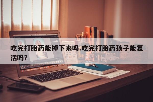 购买米非司酮片打胎药微信吃完打胎药能掉下来吗.吃完打胎药孩子能复活吗？