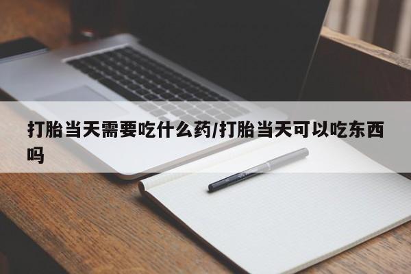 购买米非司酮片打胎药微信打胎当天需要吃什么药/打胎当天可以吃东西吗