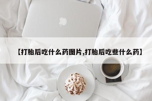 购买米非司酮片打胎药微信【打胎后吃什么药图片,打胎后吃些什么药】