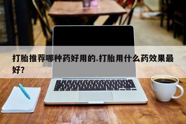 购买米非司酮片打胎药微信打胎推荐哪种药好用的.打胎用什么药效果最好？