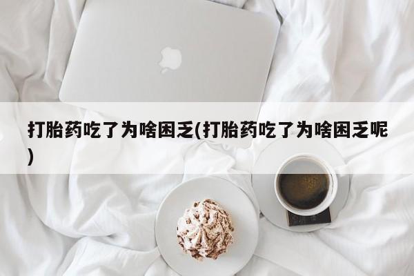 购买米非司酮片打胎药微信打胎药吃了为啥困乏(打胎药吃了为啥困乏呢)