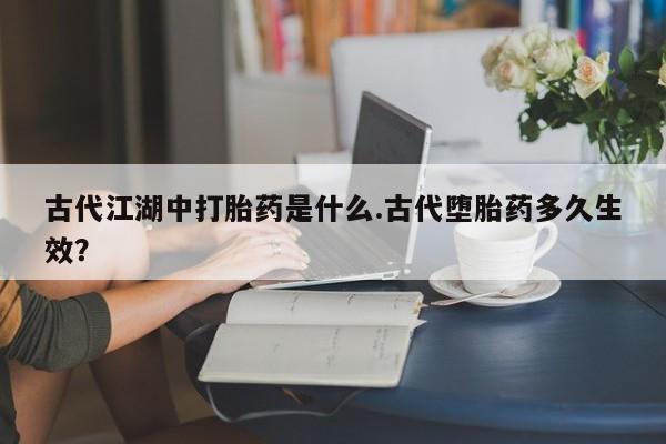 购买米非司酮片打胎药微信古代江湖中打胎药是什么.古代堕胎药多久生效？