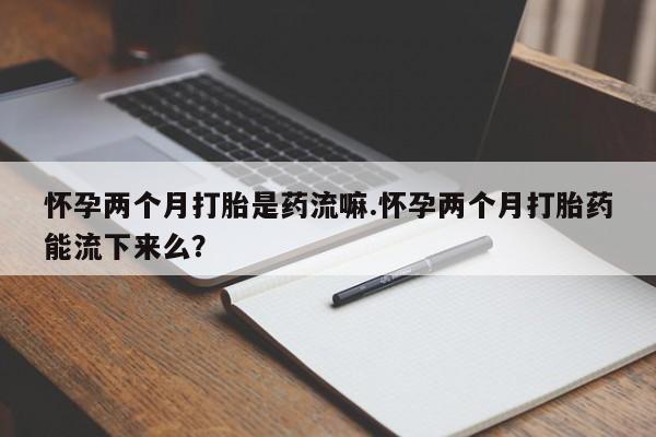 购买米非司酮片打胎药微信怀孕两个月打胎是药流嘛.怀孕两个月打胎药能流下来么？