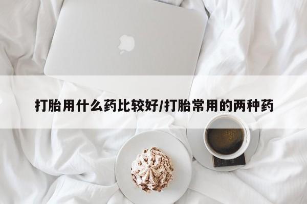 购买米非司酮片打胎药微信打胎用什么药比较好/打胎常用的两种药