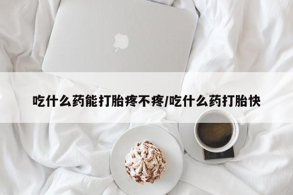购买米非司酮片打胎药微信吃什么药能打胎疼不疼/吃什么药打胎快