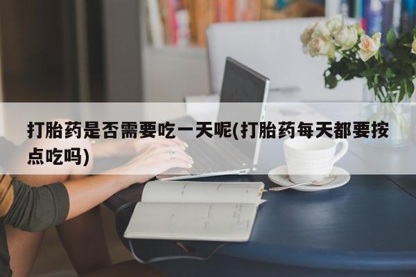 购买米非司酮片打胎药微信打胎药是否需要吃一天呢(打胎药每天都要按点吃吗)