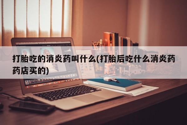 购买米非司酮片打胎药微信打胎吃的消炎药叫什么(打胎后吃什么消炎药药店买的)