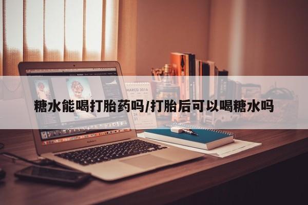 购买米非司酮片打胎药微信糖水能喝打胎药吗/打胎后可以喝糖水吗