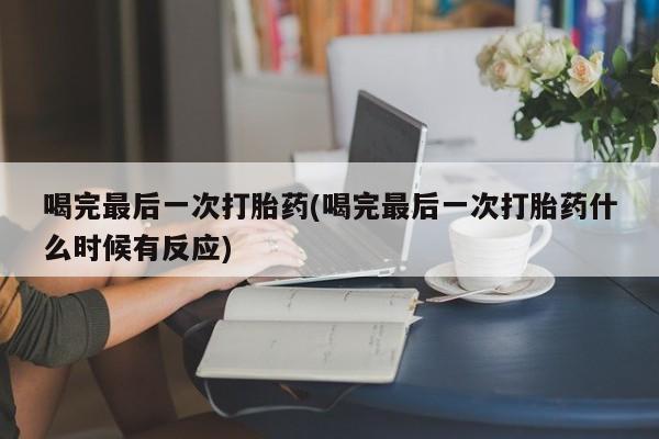 购买米非司酮片打胎药微信喝完最后一次打胎药(喝完最后一次打胎药什么时候有反应)