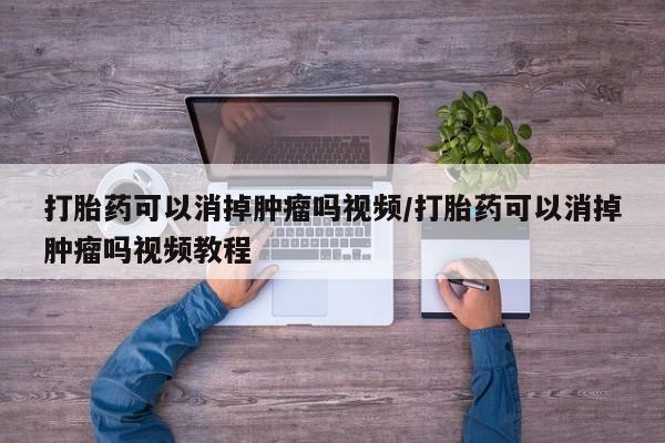 购买米非司酮片打胎药微信打胎药可以消掉肿瘤吗视频/打胎药可以消掉肿瘤吗视频教程