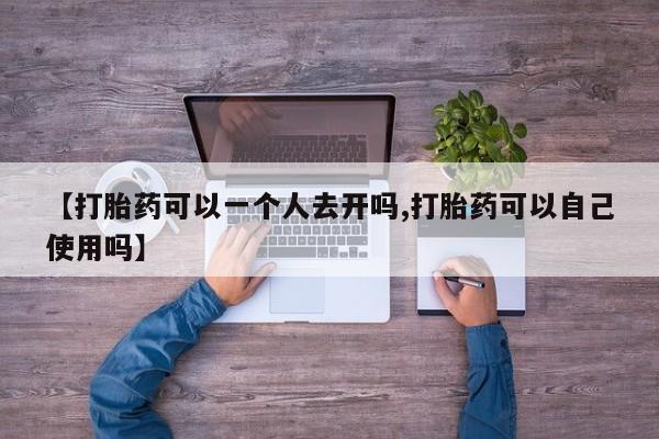 购买米非司酮片打胎药微信【打胎药可以一个人去开吗,打胎药可以自己使用吗】
