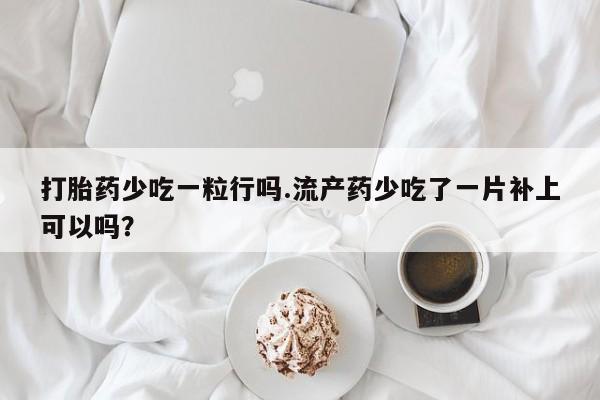 购买米非司酮片打胎药微信打胎药少吃一粒行吗.流产药少吃了一片补上可以吗？