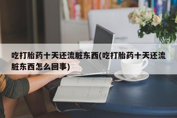 购买米非司酮片打胎药微信吃打胎药十天还流脏东西(吃打胎药十天还流脏东西怎么回事)