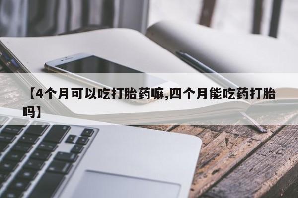 购买米非司酮片打胎药微信【4个月可以吃打胎药嘛,四个月能吃药打胎吗】
