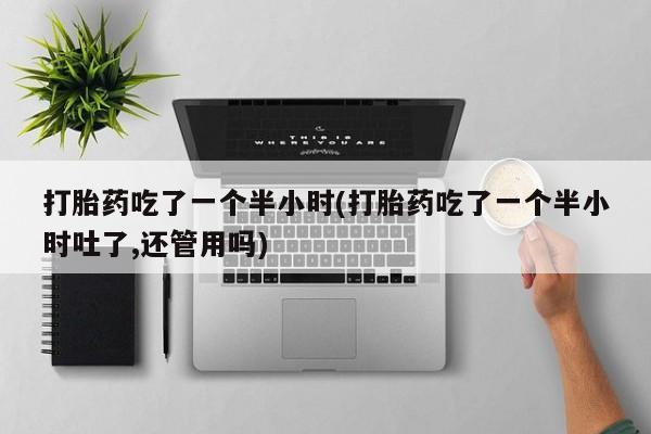 购买米非司酮片打胎药微信打胎药吃了一个半小时(打胎药吃了一个半小时吐了,还管用吗)