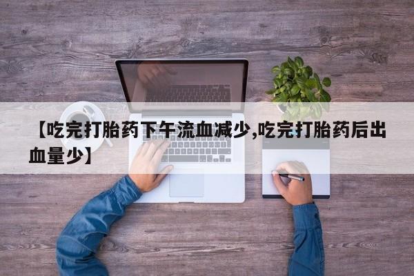 购买米非司酮片打胎药微信【吃完打胎药下午流血减少,吃完打胎药后出血量少】