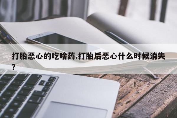 购买米非司酮片打胎药微信打胎恶心的吃啥药.打胎后恶心什么时候消失？