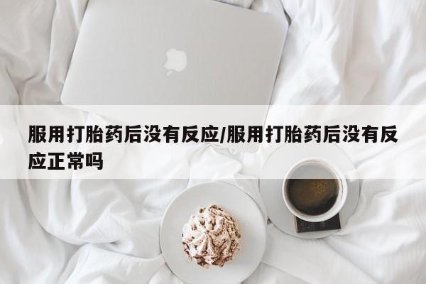 购买米非司酮片打胎药微信服用打胎药后没有反应/服用打胎药后没有反应正常吗