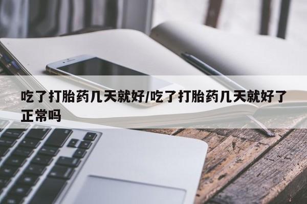 购买米非司酮片打胎药微信吃了打胎药几天就好/吃了打胎药几天就好了正常吗