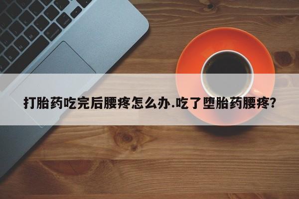 购买米非司酮片打胎药微信打胎药吃完后腰疼怎么办.吃了堕胎药腰疼？