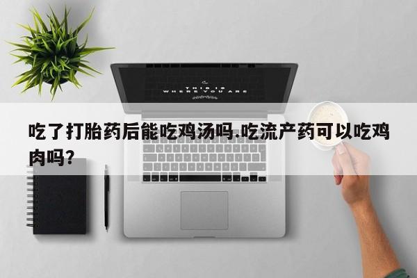购买米非司酮片打胎药微信吃了打胎药后能吃鸡汤吗.吃流产药可以吃鸡肉吗？