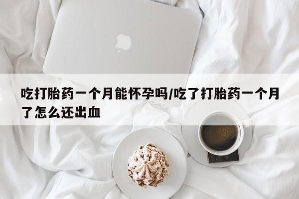 购买米非司酮片打胎药微信吃打胎药一个月能怀孕吗/吃了打胎药一个月了怎么还出血